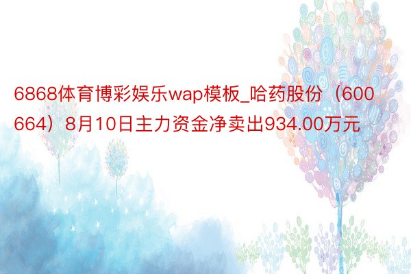 6868体育博彩娱乐wap模板_哈药股份（600664）8月10日主力资金净卖出934.00万元