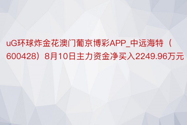 uG环球炸金花澳门葡京博彩APP_中远海特（600428）8月10日主力资金净买入2249.96万元