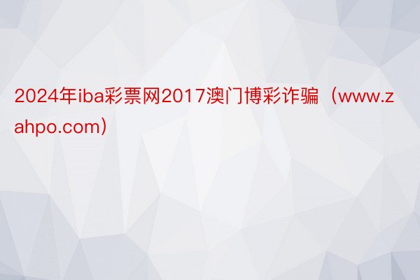 2024年iba彩票网2017澳门博彩诈骗（www.zahpo.com）