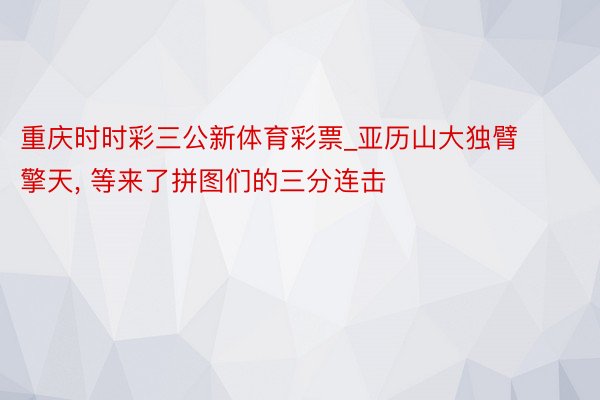 重庆时时彩三公新体育彩票_亚历山大独臂擎天， 等来了拼图们的三分连击