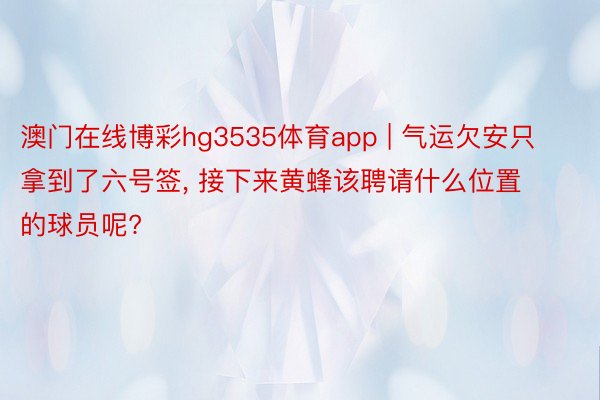 澳门在线博彩hg3535体育app | 气运欠安只拿到了六号签, 接下来黄蜂该聘请什么位置的球员呢?