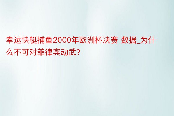 幸运快艇捕鱼2000年欧洲杯决赛 数据_为什么不可对菲律宾动武?