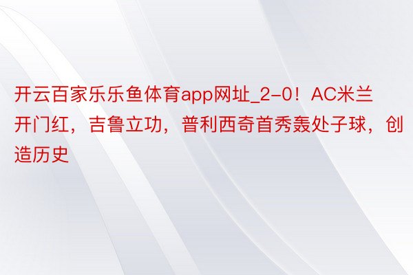 开云百家乐乐鱼体育app网址_2-0！AC米兰开门红，吉鲁立功，普利西奇首秀轰处子球，创造历史