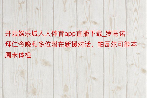 开云娱乐城人人体育app直播下载_罗马诺：拜仁今晚和多位潜在新援对话，帕瓦尔可能本周末体检