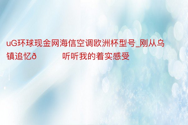 uG环球现金网海信空调欧洲杯型号_刚从乌镇追忆🍃听听我的着实感受❗️