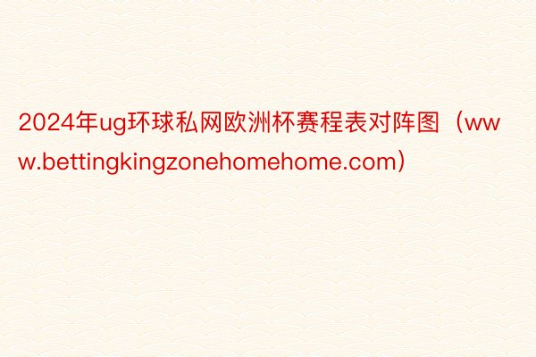 2024年ug环球私网欧洲杯赛程表对阵图（www.bettingkingzonehomehome.com）