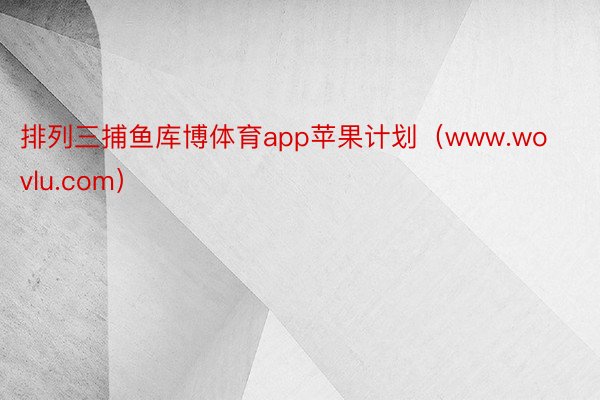 排列三捕鱼库博体育app苹果计划（www.wovlu.com）