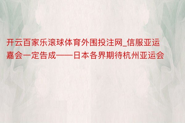 开云百家乐滚球体育外围投注网_信服亚运嘉会一定告成——日本各界期待杭州亚运会