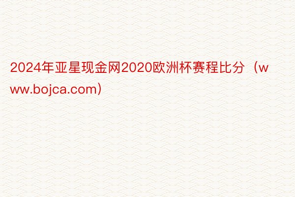 2024年亚星现金网2020欧洲杯赛程比分（www.bojca.com）