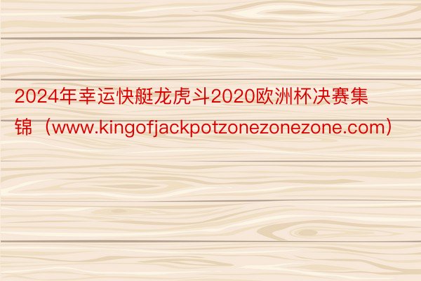 2024年幸运快艇龙虎斗2020欧洲杯决赛集锦（www.kingofjackpotzonezonezone.com）