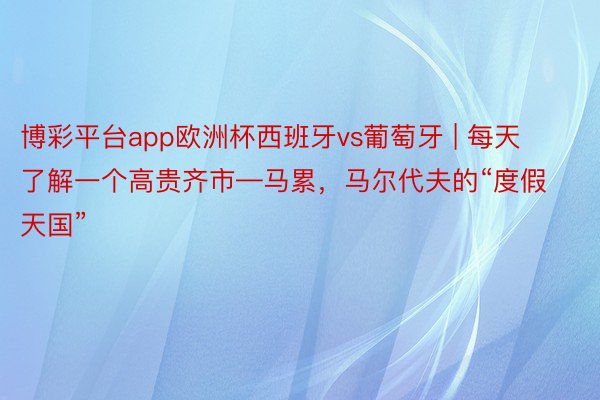 博彩平台app欧洲杯西班牙vs葡萄牙 | 每天了解一个高贵齐市—马累，马尔代夫的“度假天国”