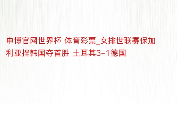 申博官网世界杯 体育彩票_女排世联赛保加利亚挫韩国夺首胜 土耳其3-1德国