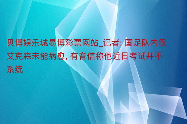 贝博娱乐城易博彩票网站_记者: 国足队内仅艾克森未能病愈， 有音信称他近日考试并不系统