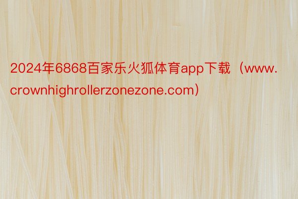 2024年6868百家乐火狐体育app下载（www.crownhighrollerzonezone.com）
