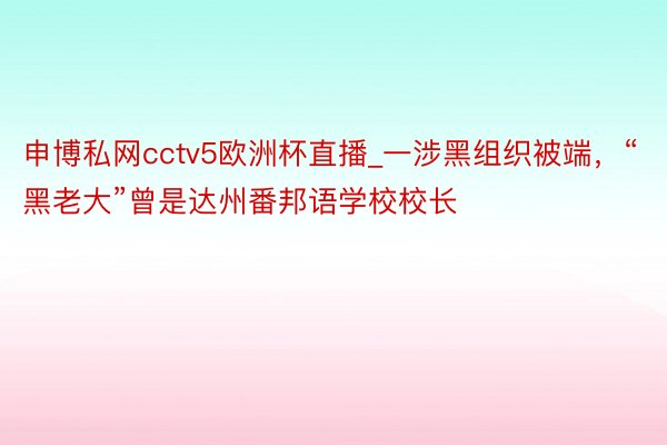 申博私网cctv5欧洲杯直播_一涉黑组织被端，“黑老大”曾是达州番邦语学校校长