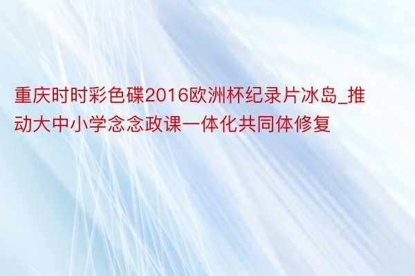 重庆时时彩色碟2016欧洲杯纪录片冰岛_推动大中小学念念政课一体化共同体修复