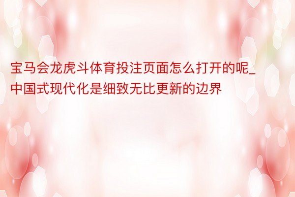 宝马会龙虎斗体育投注页面怎么打开的呢_中国式现代化是细致无比更新的边界