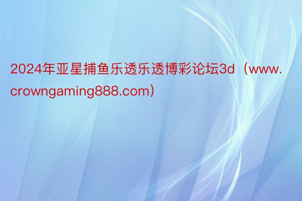 2024年亚星捕鱼乐透乐透博彩论坛3d（www.crowngaming888.com）