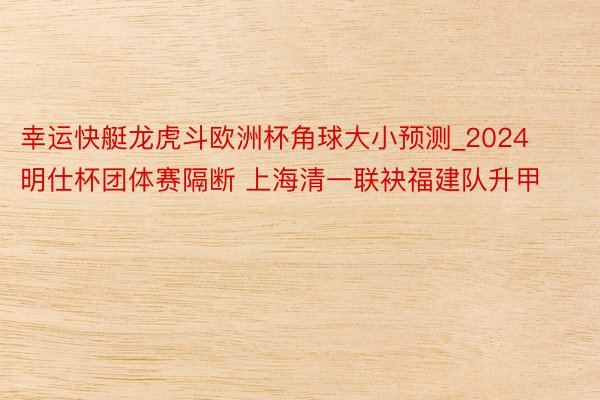 幸运快艇龙虎斗欧洲杯角球大小预测_2024明仕杯团体赛隔断 上海清一联袂福建队升甲