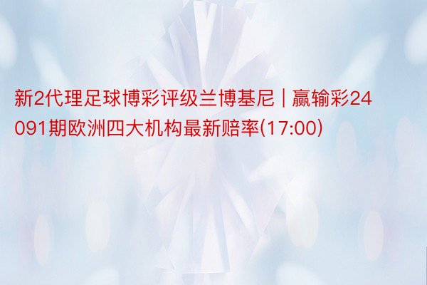 新2代理足球博彩评级兰博基尼 | 赢输彩24091期欧洲四大机构最新赔率(17:00)