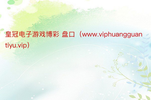 皇冠电子游戏博彩 盘口（www.viphuangguantiyu.vip）