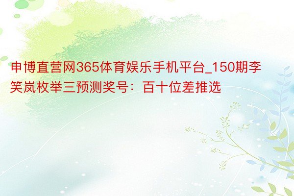 申博直营网365体育娱乐手机平台_150期李笑岚枚举三预测奖号：百十位差推选