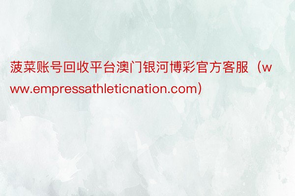 菠菜账号回收平台澳门银河博彩官方客服（www.empressathleticnation.com）