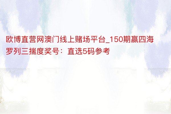 欧博直营网澳门线上赌场平台_150期赢四海罗列三揣度奖号：直选5码参考