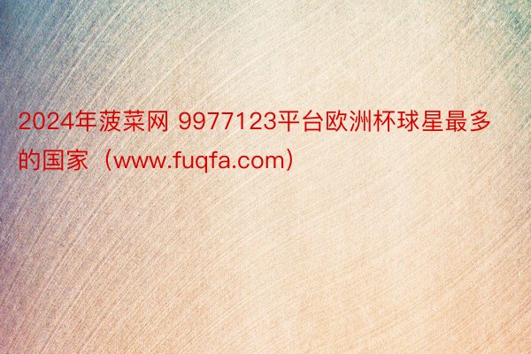 2024年菠菜网 9977123平台欧洲杯球星最多的国家（www.fuqfa.com）