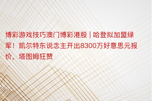 博彩游戏技巧澳门博彩港股 | 哈登拟加盟绿军！凯尔特东说念主开出8300万好意思元报价，塔图姆狂赞