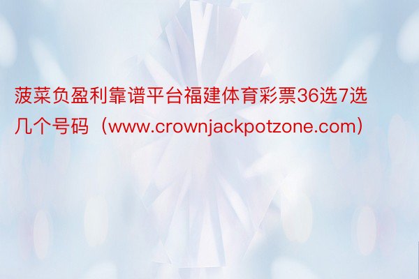 菠菜负盈利靠谱平台福建体育彩票36选7选几个号码（www.crownjackpotzone.com）