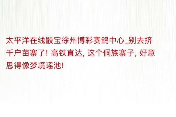 太平洋在线骰宝徐州博彩赛鸽中心_别去挤千户苗寨了! 高铁直达, 这个侗族寨子, 好意思得像梦境瑶池!