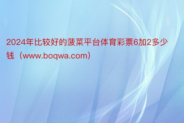 2024年比较好的菠菜平台体育彩票6加2多少钱（www.boqwa.com）