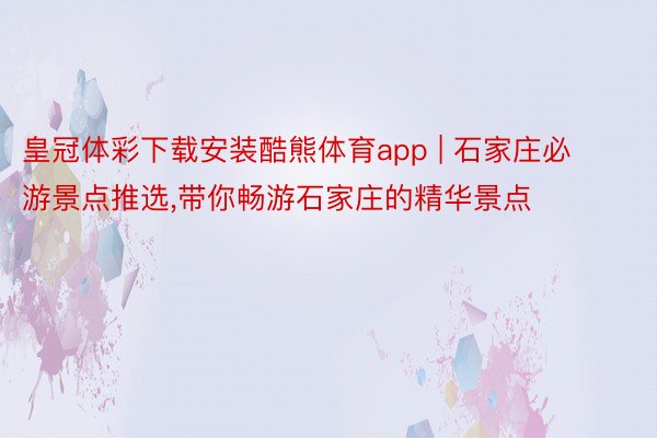 皇冠体彩下载安装酷熊体育app | 石家庄必游景点推选,带你畅游石家庄的精华景点