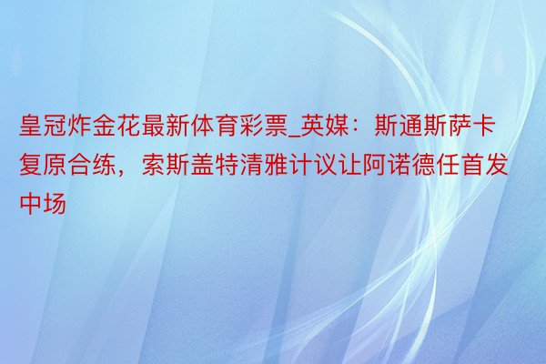 皇冠炸金花最新体育彩票_英媒：斯通斯萨卡复原合练，索斯盖特清雅计议让阿诺德任首发中场