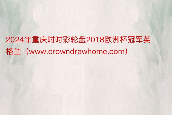 2024年重庆时时彩轮盘2018欧洲杯冠军英格兰（www.crowndrawhome.com）