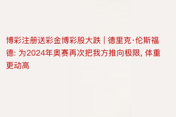 博彩注册送彩金博彩股大跌 | 德里克·伦斯福德: 为2024年奥赛再次把我方推向极限， 体重更动高