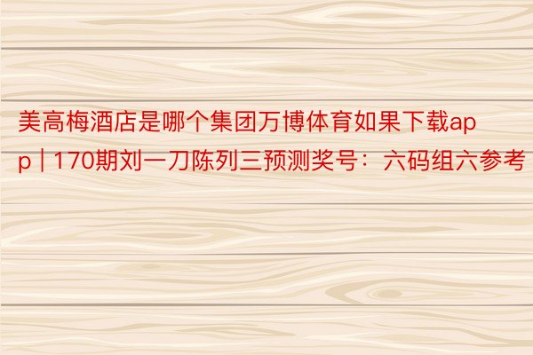 美高梅酒店是哪个集团万博体育如果下载app | 170期刘一刀陈列三预测奖号：六码组六参考