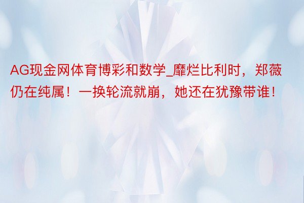 AG现金网体育博彩和数学_靡烂比利时，郑薇仍在纯属！一换轮流就崩，她还在犹豫带谁！