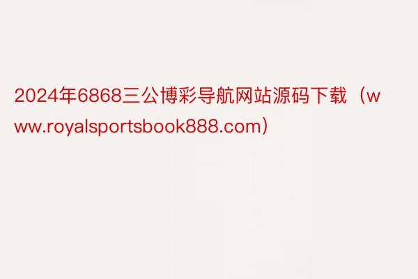 2024年6868三公博彩导航网站源码下载（www.royalsportsbook888.com）