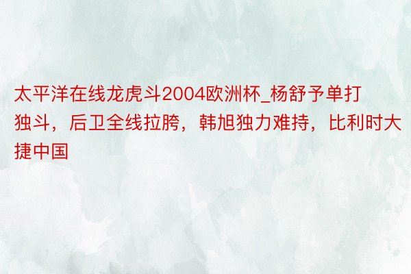 太平洋在线龙虎斗2004欧洲杯_杨舒予单打独斗，后卫全线拉胯，韩旭独力难持，比利时大捷中国