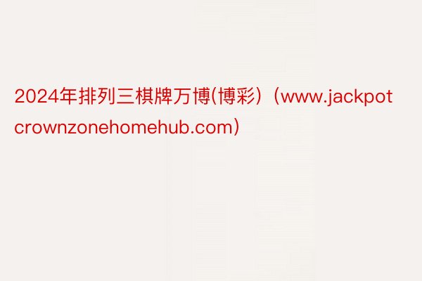 2024年排列三棋牌万博(博彩)（www.jackpotcrownzonehomehub.com）