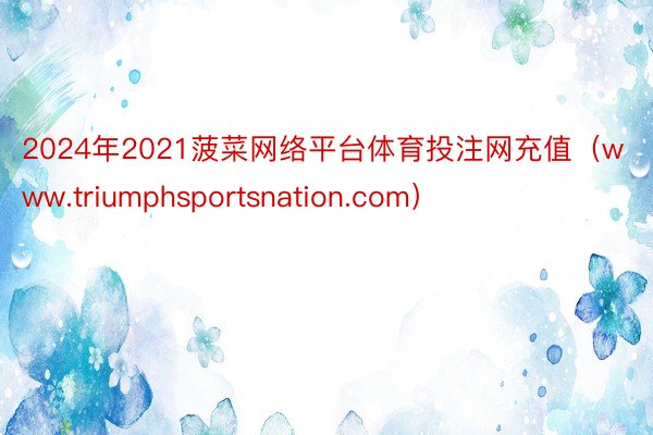 2024年2021菠菜网络平台体育投注网充值（www.triumphsportsnation.com）