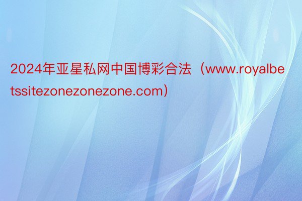 2024年亚星私网中国博彩合法（www.royalbetssitezonezonezone.com）