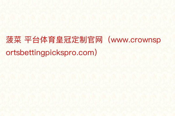 菠菜 平台体育皇冠定制官网（www.crownsportsbettingpickspro.com）