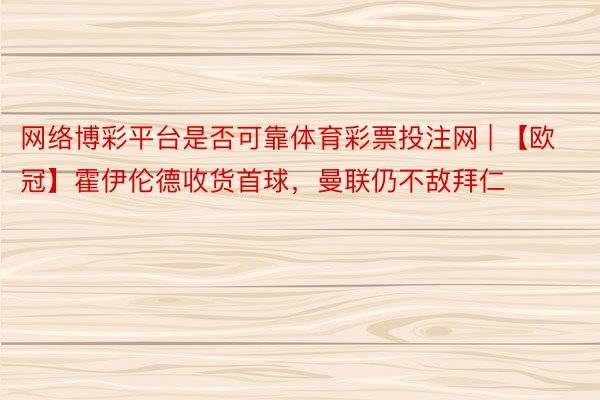 网络博彩平台是否可靠体育彩票投注网 | 【欧冠】霍伊伦德收货首球，曼联仍不敌拜仁