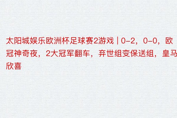 太阳城娱乐欧洲杯足球赛2游戏 | 0-2，0-0，欧冠神奇夜，2大冠军翻车，弃世组变保送组，皇马欣喜