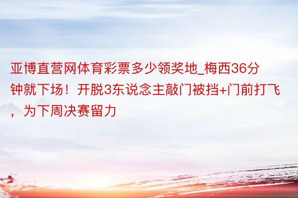 亚博直营网体育彩票多少领奖地_梅西36分钟就下场！开脱3东说念主敲门被挡+门前打飞，为下周决赛留力