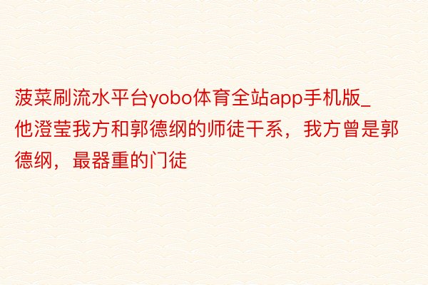 菠菜刷流水平台yobo体育全站app手机版_他澄莹我方和郭德纲的师徒干系，我方曾是郭德纲，最器重的门徒