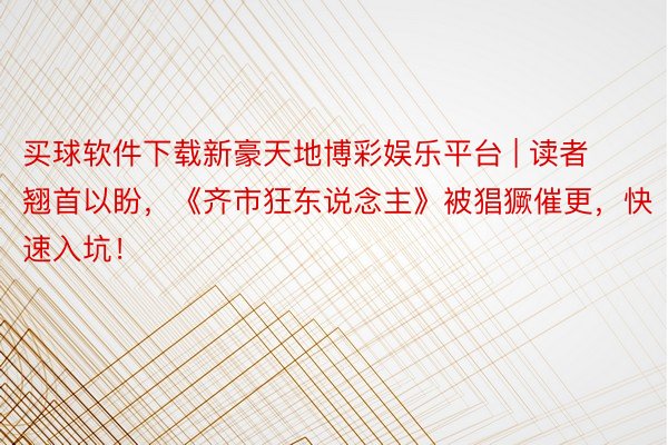 买球软件下载新豪天地博彩娱乐平台 | 读者翘首以盼，《齐市狂东说念主》被猖獗催更，快速入坑！